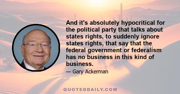 And it's absolutely hypocritical for the political party that talks about states rights, to suddenly ignore states rights, that say that the federal government or federalism has no business in this kind of business.