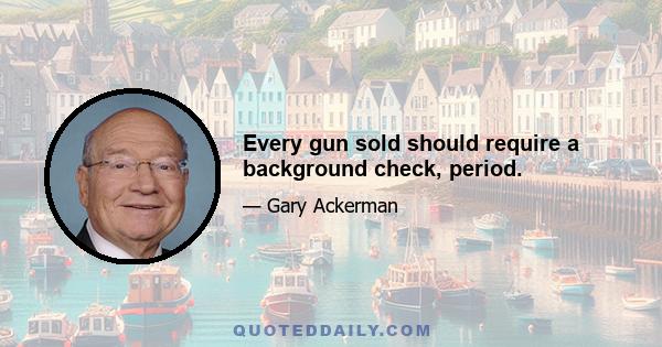 Every gun sold should require a background check, period.