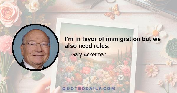 I'm in favor of immigration but we also need rules.