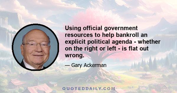 Using official government resources to help bankroll an explicit political agenda - whether on the right or left - is flat out wrong.