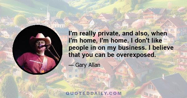 I'm really private, and also, when I'm home, I'm home. I don't like people in on my business. I believe that you can be overexposed.