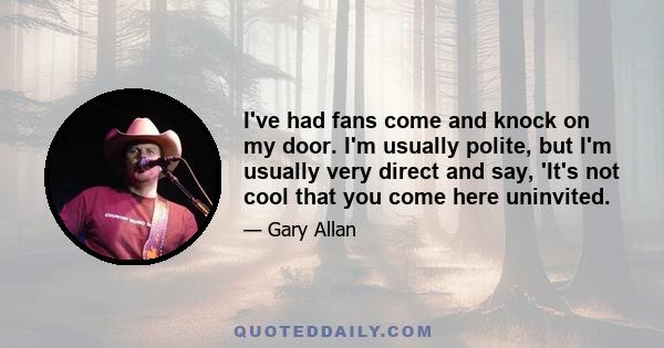 I've had fans come and knock on my door. I'm usually polite, but I'm usually very direct and say, 'It's not cool that you come here uninvited.