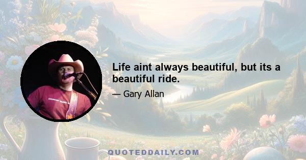 Life aint always beautiful, but its a beautiful ride.