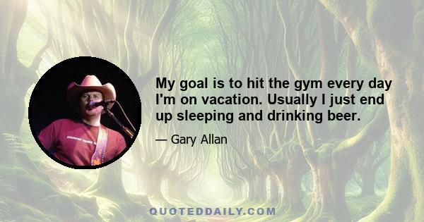 My goal is to hit the gym every day I'm on vacation. Usually I just end up sleeping and drinking beer.