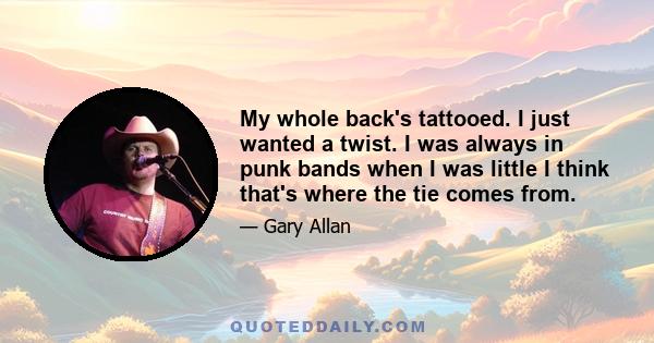 My whole back's tattooed. I just wanted a twist. I was always in punk bands when I was little I think that's where the tie comes from.