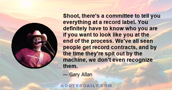 Shoot, there's a committee to tell you everything at a record label. You definitely have to know who you are if you want to look like you at the end of the process. We've all seen people get record contracts, and by the 