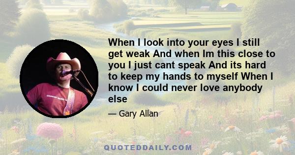 When I look into your eyes I still get weak And when Im this close to you I just cant speak And its hard to keep my hands to myself When I know I could never love anybody else