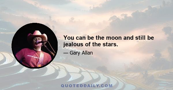 You can be the moon and still be jealous of the stars.