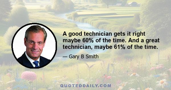 A good technician gets it right maybe 60% of the time. And a great technician, maybe 61% of the time.