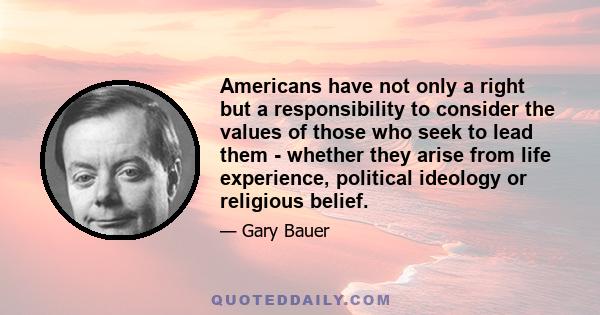 Americans have not only a right but a responsibility to consider the values of those who seek to lead them - whether they arise from life experience, political ideology or religious belief.