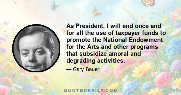 As President, I will end once and for all the use of taxpayer funds to promote the National Endowment for the Arts and other programs that subsidize amoral and degrading activities.