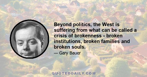 Beyond politics, the West is suffering from what can be called a crisis of brokenness - broken institutions, broken families and broken souls.