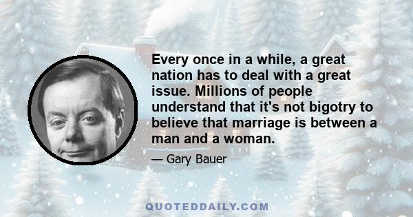 Every once in a while, a great nation has to deal with a great issue. Millions of people understand that it's not bigotry to believe that marriage is between a man and a woman.