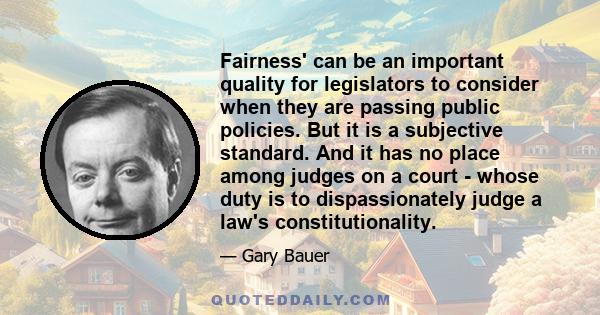 Fairness' can be an important quality for legislators to consider when they are passing public policies. But it is a subjective standard. And it has no place among judges on a court - whose duty is to dispassionately