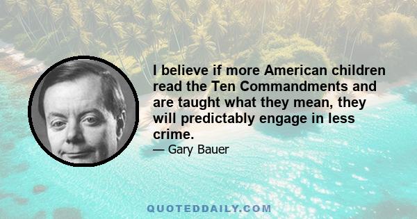 I believe if more American children read the Ten Commandments and are taught what they mean, they will predictably engage in less crime.