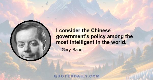 I consider the Chinese government's policy among the most intelligent in the world.