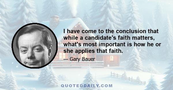 I have come to the conclusion that while a candidate's faith matters, what's most important is how he or she applies that faith.