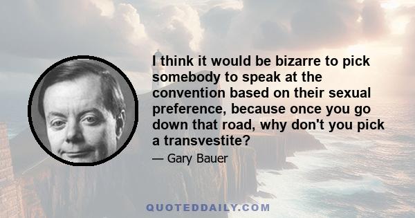 I think it would be bizarre to pick somebody to speak at the convention based on their sexual preference, because once you go down that road, why don't you pick a transvestite?