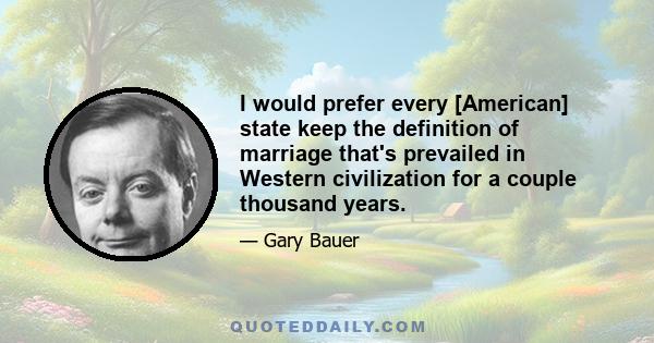 I would prefer every [American] state keep the definition of marriage that's prevailed in Western civilization for a couple thousand years.