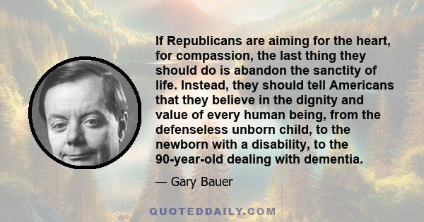 If Republicans are aiming for the heart, for compassion, the last thing they should do is abandon the sanctity of life. Instead, they should tell Americans that they believe in the dignity and value of every human