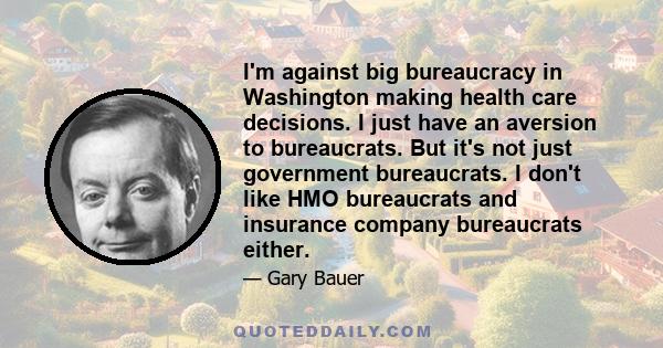 I'm against big bureaucracy in Washington making health care decisions. I just have an aversion to bureaucrats. But it's not just government bureaucrats. I don't like HMO bureaucrats and insurance company bureaucrats