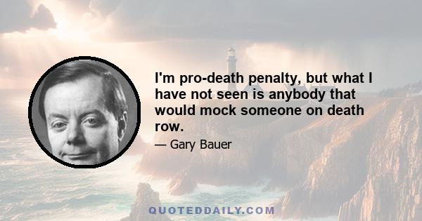 I'm pro-death penalty, but what I have not seen is anybody that would mock someone on death row.