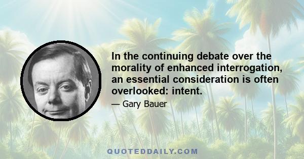 In the continuing debate over the morality of enhanced interrogation, an essential consideration is often overlooked: intent.