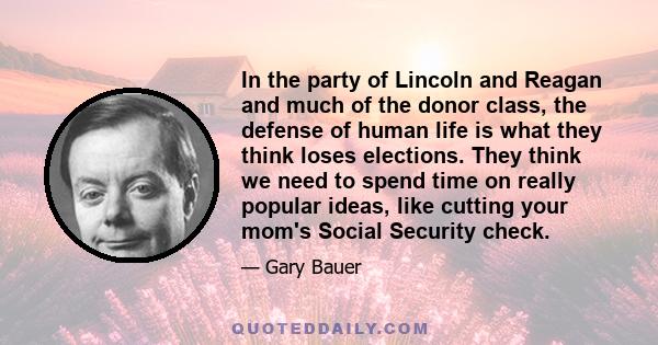 In the party of Lincoln and Reagan and much of the donor class, the defense of human life is what they think loses elections. They think we need to spend time on really popular ideas, like cutting your mom's Social