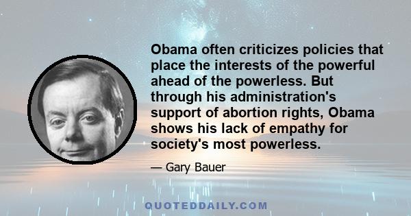 Obama often criticizes policies that place the interests of the powerful ahead of the powerless. But through his administration's support of abortion rights, Obama shows his lack of empathy for society's most powerless.