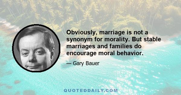 Obviously, marriage is not a synonym for morality. But stable marriages and families do encourage moral behavior.