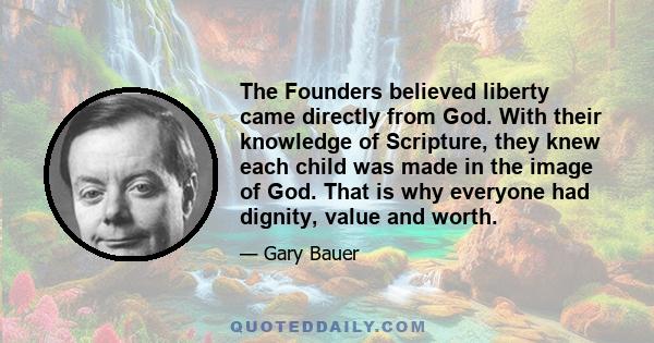 The Founders believed liberty came directly from God. With their knowledge of Scripture, they knew each child was made in the image of God. That is why everyone had dignity, value and worth.