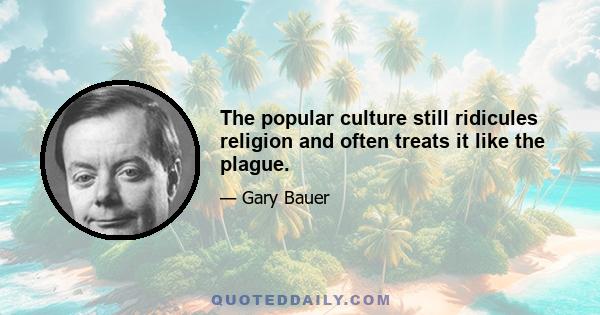 The popular culture still ridicules religion and often treats it like the plague.