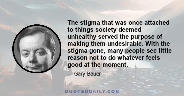 The stigma that was once attached to things society deemed unhealthy served the purpose of making them undesirable. With the stigma gone, many people see little reason not to do whatever feels good at the moment.