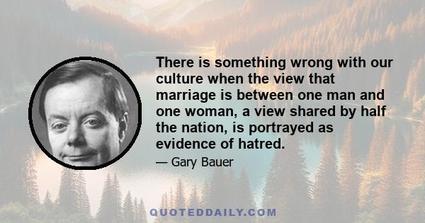 There is something wrong with our culture when the view that marriage is between one man and one woman, a view shared by half the nation, is portrayed as evidence of hatred.