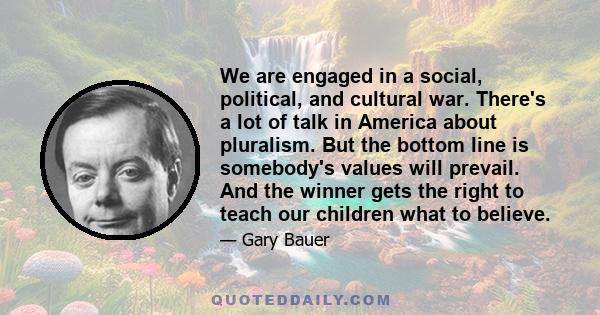 We are engaged in a social, political, and cultural war. There's a lot of talk in America about pluralism. But the bottom line is somebody's values will prevail. And the winner gets the right to teach our children what