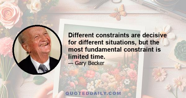 Different constraints are decisive for different situations, but the most fundamental constraint is limited time.