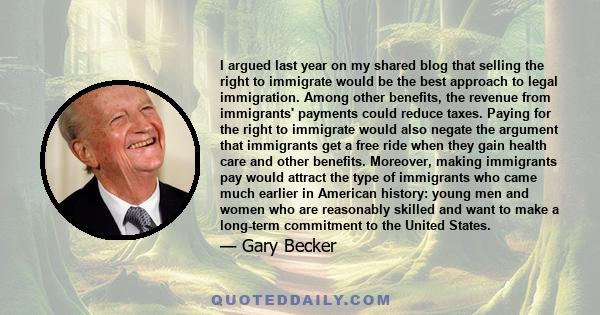 I argued last year on my shared blog that selling the right to immigrate would be the best approach to legal immigration. Among other benefits, the revenue from immigrants' payments could reduce taxes. Paying for the