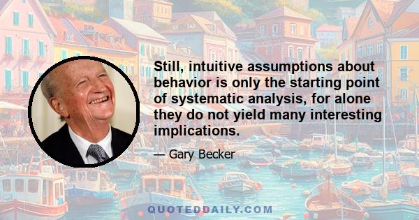 Still, intuitive assumptions about behavior is only the starting point of systematic analysis, for alone they do not yield many interesting implications.