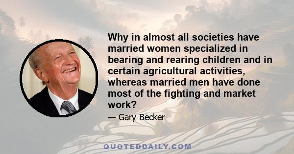 Why in almost all societies have married women specialized in bearing and rearing children and in certain agricultural activities, whereas married men have done most of the fighting and market work?