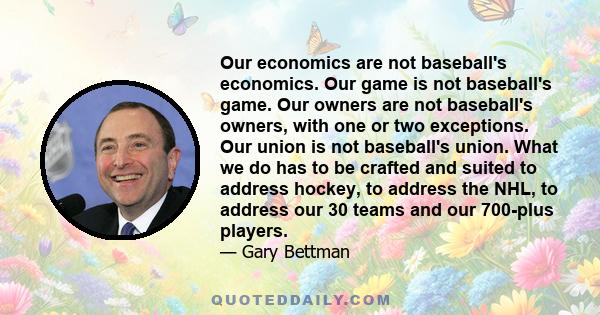 Our economics are not baseball's economics. Our game is not baseball's game. Our owners are not baseball's owners, with one or two exceptions. Our union is not baseball's union. What we do has to be crafted and suited