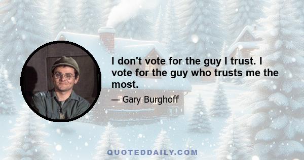 I don't vote for the guy I trust. I vote for the guy who trusts me the most.