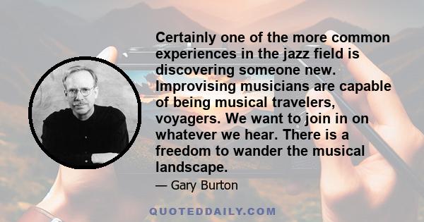 Certainly one of the more common experiences in the jazz field is discovering someone new. Improvising musicians are capable of being musical travelers, voyagers. We want to join in on whatever we hear. There is a