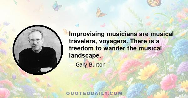 Improvising musicians are musical travelers, voyagers. There is a freedom to wander the musical landscape.