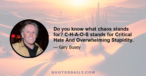 Do you know what chaos stands for? C-H-A-O-S stands for Critical Hate And Overwhelming Stupidity.