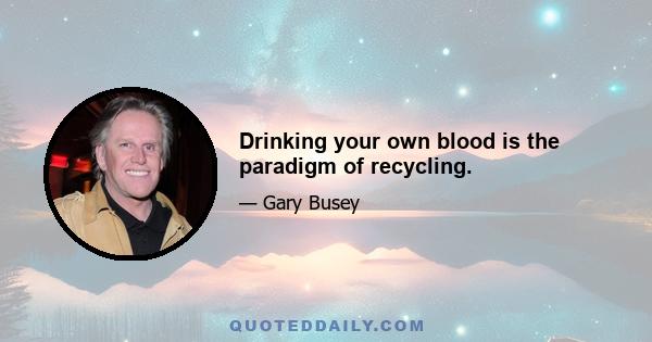 Drinking your own blood is the paradigm of recycling.