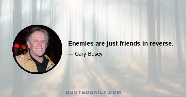 Enemies are just friends in reverse.