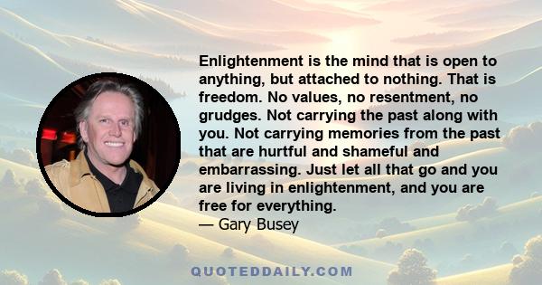 Enlightenment is the mind that is open to anything, but attached to nothing. That is freedom. No values, no resentment, no grudges. Not carrying the past along with you. Not carrying memories from the past that are