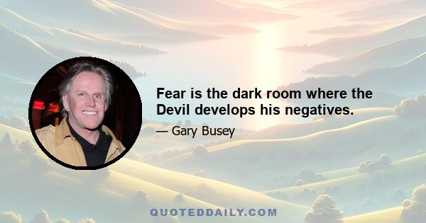 Fear is the dark room where the Devil develops his negatives.