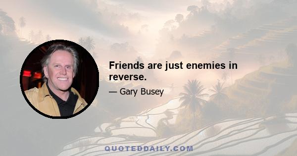 Friends are just enemies in reverse.