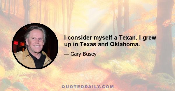 I consider myself a Texan. I grew up in Texas and Oklahoma.